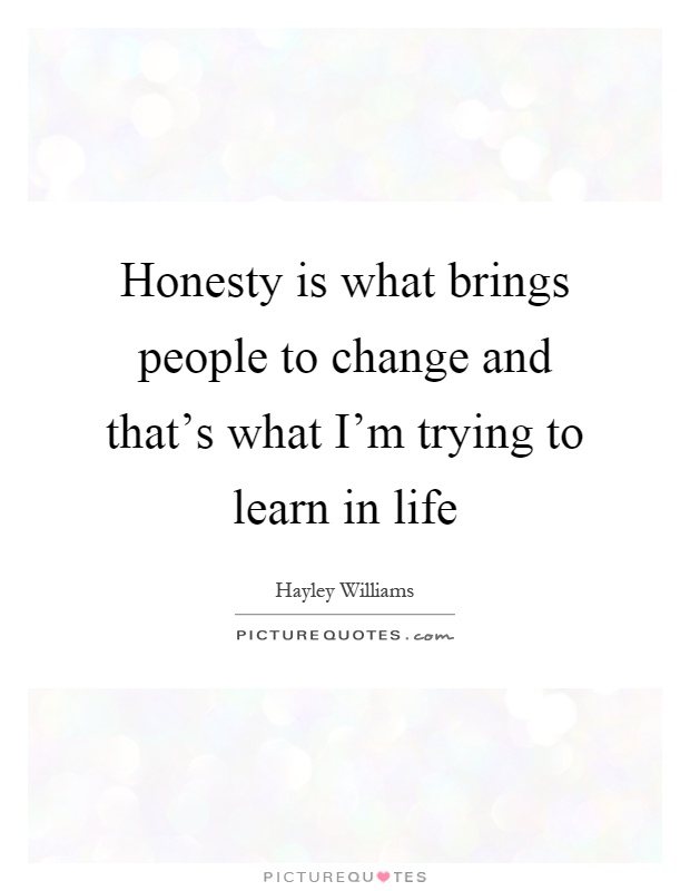 Honesty is what brings people to change and that's what I'm trying to learn in life Picture Quote #1