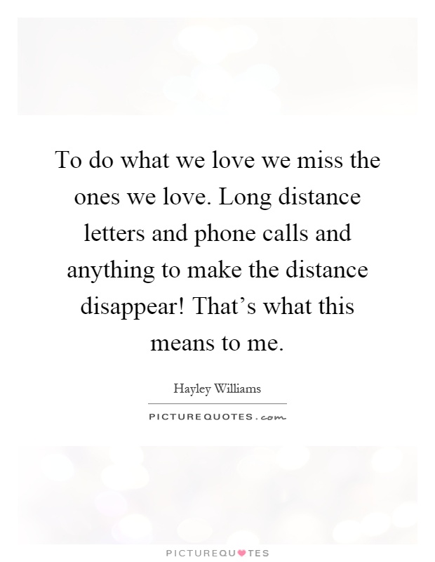 To do what we love we miss the ones we love. Long distance letters and phone calls and anything to make the distance disappear! That's what this means to me Picture Quote #1