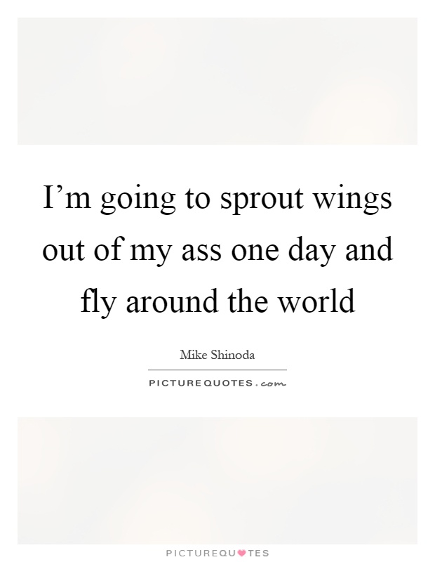 I'm going to sprout wings out of my ass one day and fly around the world Picture Quote #1