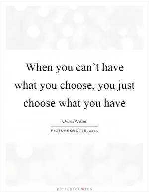 When you can’t have what you choose, you just choose what you have Picture Quote #1