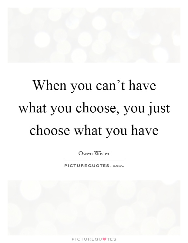 When you can't have what you choose, you just choose what you have Picture Quote #1