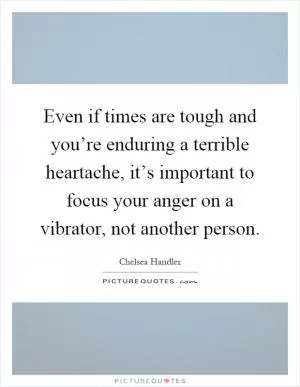 Even if times are tough and you’re enduring a terrible heartache, it’s important to focus your anger on a vibrator, not another person Picture Quote #1