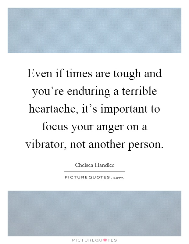 Even if times are tough and you're enduring a terrible heartache, it's important to focus your anger on a vibrator, not another person Picture Quote #1