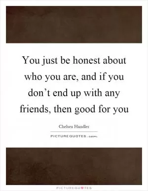 You just be honest about who you are, and if you don’t end up with any friends, then good for you Picture Quote #1