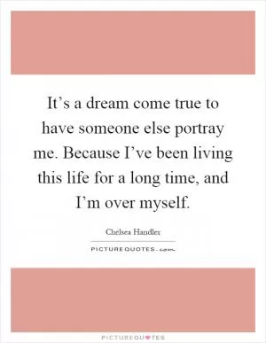 It’s a dream come true to have someone else portray me. Because I’ve been living this life for a long time, and I’m over myself Picture Quote #1