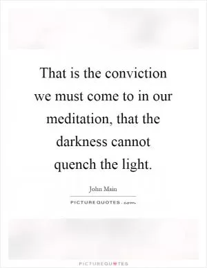 That is the conviction we must come to in our meditation, that the darkness cannot quench the light Picture Quote #1