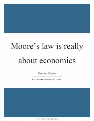 Moore’s law is really about economics Picture Quote #1