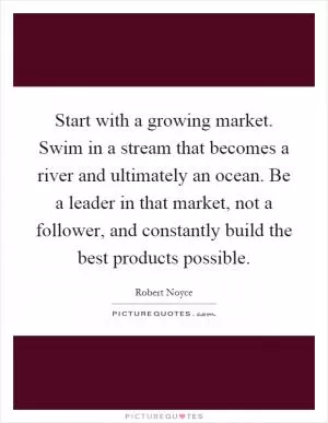 Start with a growing market. Swim in a stream that becomes a river and ultimately an ocean. Be a leader in that market, not a follower, and constantly build the best products possible Picture Quote #1