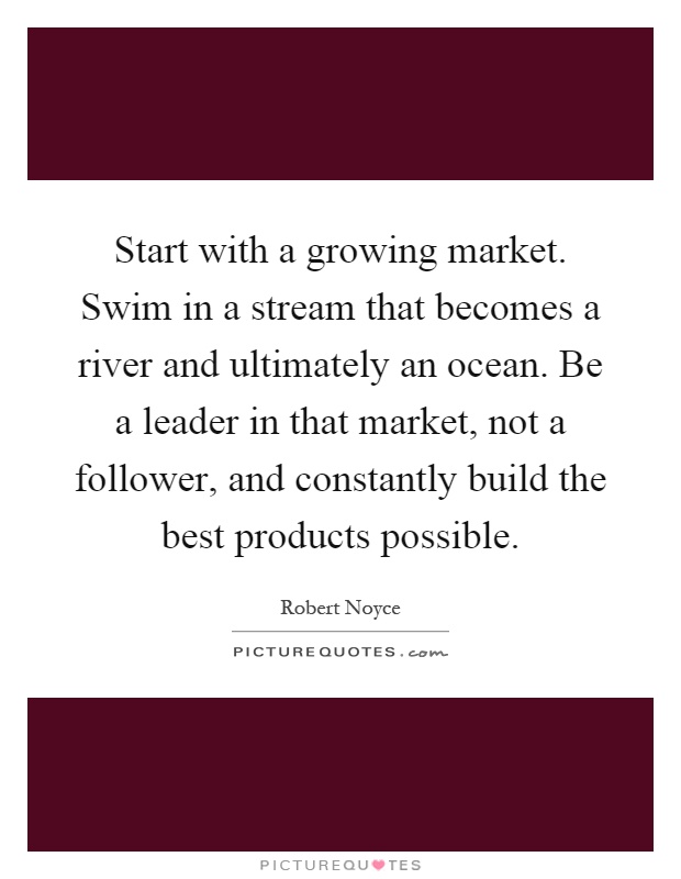 Start with a growing market. Swim in a stream that becomes a river and ultimately an ocean. Be a leader in that market, not a follower, and constantly build the best products possible Picture Quote #1