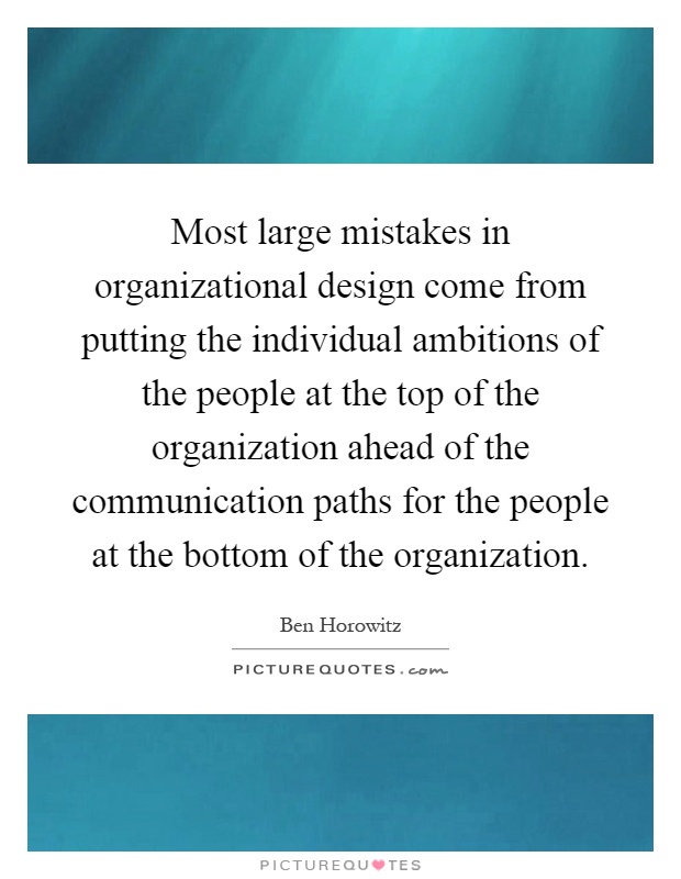 Most large mistakes in organizational design come from putting the individual ambitions of the people at the top of the organization ahead of the communication paths for the people at the bottom of the organization Picture Quote #1