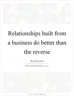 Relationships built from a business do better than the reverse Picture Quote #1