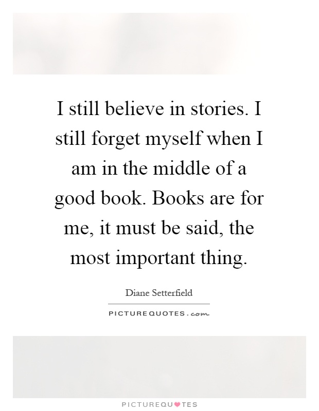 I still believe in stories. I still forget myself when I am in the middle of a good book. Books are for me, it must be said, the most important thing Picture Quote #1