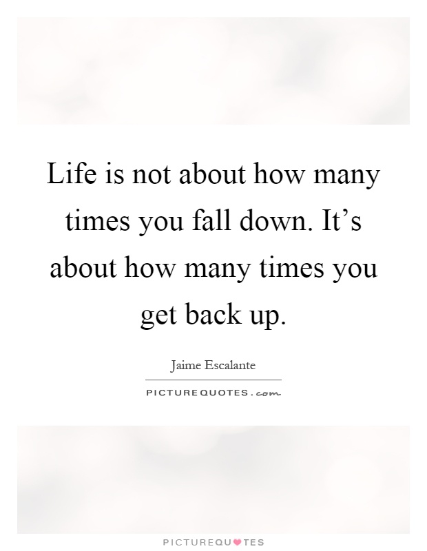 Life is not about how many times you fall down. It's about how many times you get back up Picture Quote #1