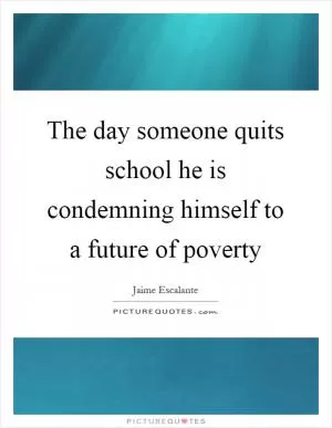 The day someone quits school he is condemning himself to a future of poverty Picture Quote #1