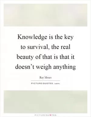 Knowledge is the key to survival, the real beauty of that is that it doesn’t weigh anything Picture Quote #1