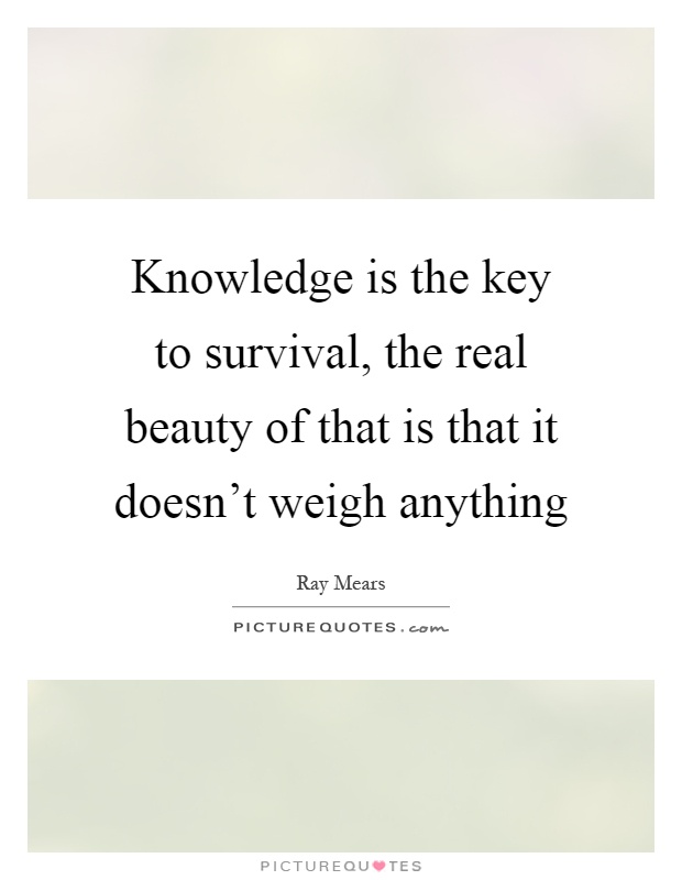Knowledge is the key to survival, the real beauty of that is that it doesn't weigh anything Picture Quote #1