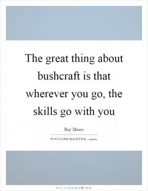 The great thing about bushcraft is that wherever you go, the skills go with you Picture Quote #1