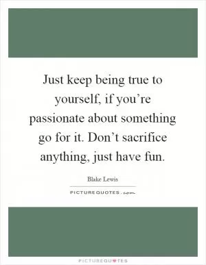 Just keep being true to yourself, if you’re passionate about something go for it. Don’t sacrifice anything, just have fun Picture Quote #1