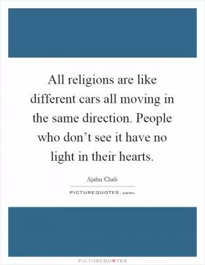 All religions are like different cars all moving in the same direction. People who don’t see it have no light in their hearts Picture Quote #1