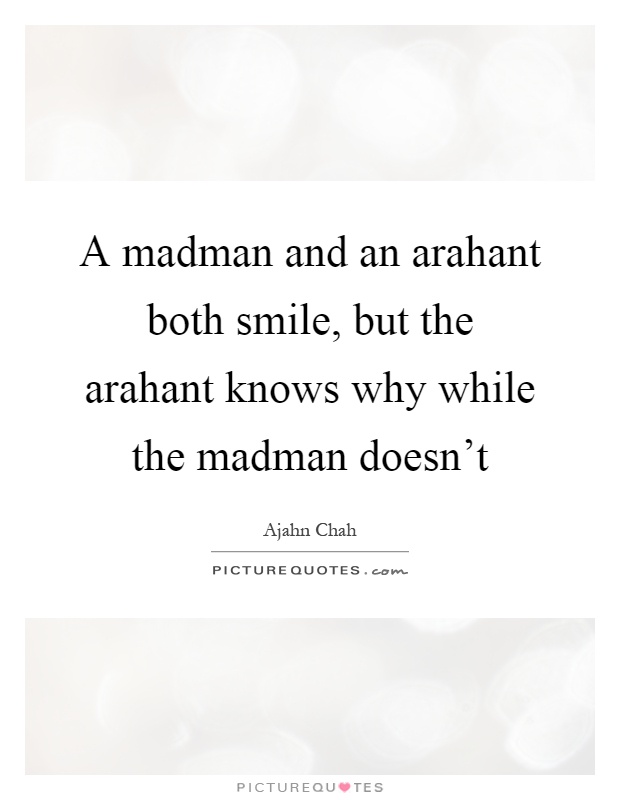 A madman and an arahant both smile, but the arahant knows why while the madman doesn't Picture Quote #1