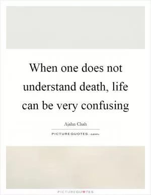 When one does not understand death, life can be very confusing Picture Quote #1