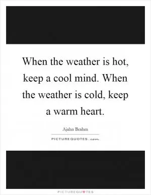 When the weather is hot, keep a cool mind. When the weather is cold, keep a warm heart Picture Quote #1