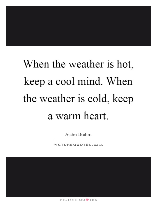 When the weather is hot, keep a cool mind. When the weather is cold, keep a warm heart Picture Quote #1
