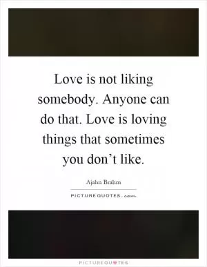 Love is not liking somebody. Anyone can do that. Love is loving things that sometimes you don’t like Picture Quote #1