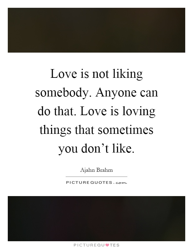 Love is not liking somebody. Anyone can do that. Love is loving things that sometimes you don't like Picture Quote #1