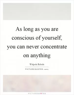 As long as you are conscious of yourself, you can never concentrate on anything Picture Quote #1