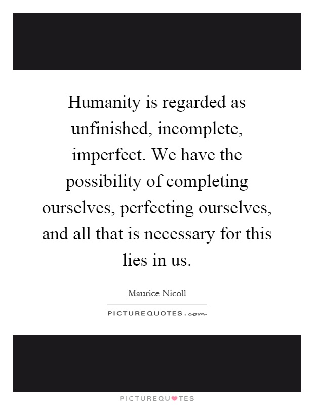 Humanity is regarded as unfinished, incomplete, imperfect. We have the possibility of completing ourselves, perfecting ourselves, and all that is necessary for this lies in us Picture Quote #1