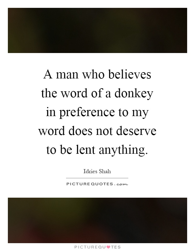 A man who believes the word of a donkey in preference to my word does not deserve to be lent anything Picture Quote #1