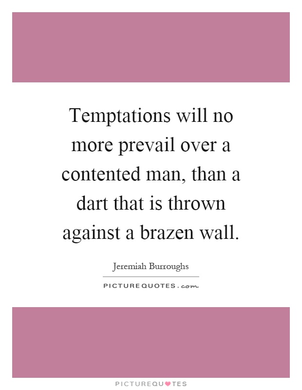 Temptations will no more prevail over a contented man, than a dart that is thrown against a brazen wall Picture Quote #1