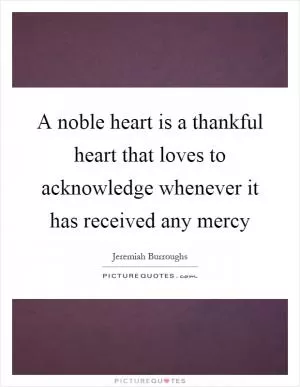 A noble heart is a thankful heart that loves to acknowledge whenever it has received any mercy Picture Quote #1
