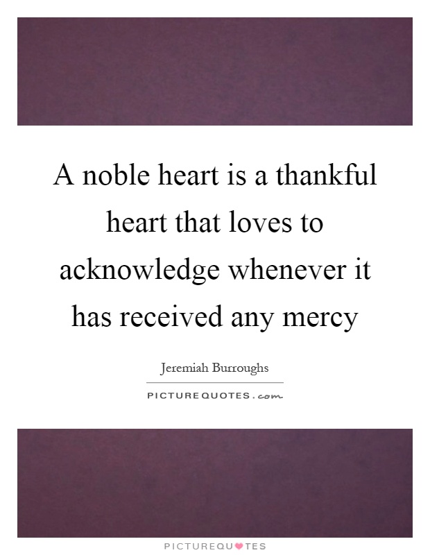 A noble heart is a thankful heart that loves to acknowledge whenever it has received any mercy Picture Quote #1