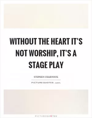 Without the heart it’s not worship, it’s a stage play Picture Quote #1
