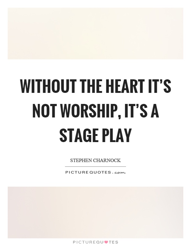Without the heart it's not worship, it's a stage play Picture Quote #1