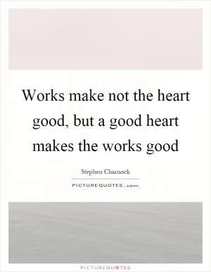 Works make not the heart good, but a good heart makes the works good Picture Quote #1