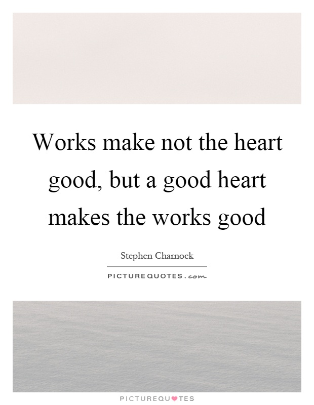 Works make not the heart good, but a good heart makes the works good Picture Quote #1
