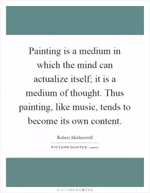 Painting is a medium in which the mind can actualize itself; it is a medium of thought. Thus painting, like music, tends to become its own content Picture Quote #1