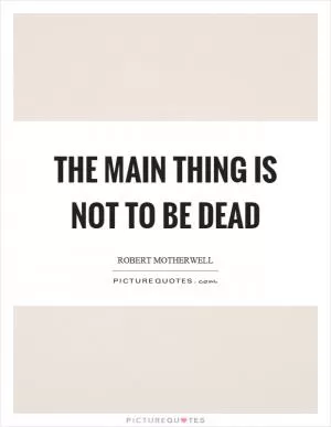 The main thing is not to be dead Picture Quote #1