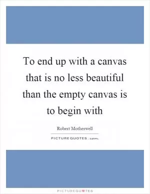 To end up with a canvas that is no less beautiful than the empty canvas is to begin with Picture Quote #1