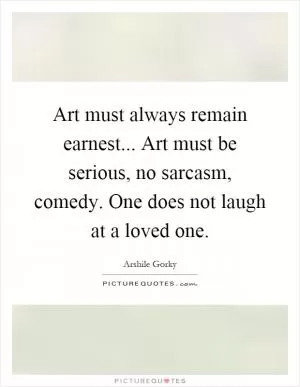 Art must always remain earnest... Art must be serious, no sarcasm, comedy. One does not laugh at a loved one Picture Quote #1