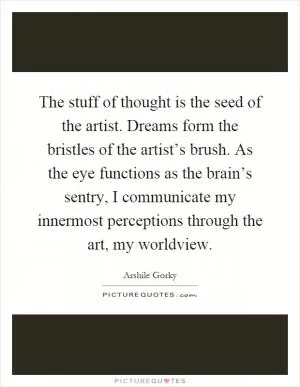 The stuff of thought is the seed of the artist. Dreams form the bristles of the artist’s brush. As the eye functions as the brain’s sentry, I communicate my innermost perceptions through the art, my worldview Picture Quote #1