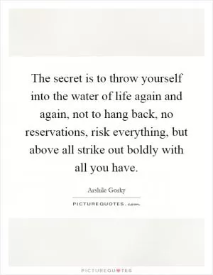 The secret is to throw yourself into the water of life again and again, not to hang back, no reservations, risk everything, but above all strike out boldly with all you have Picture Quote #1