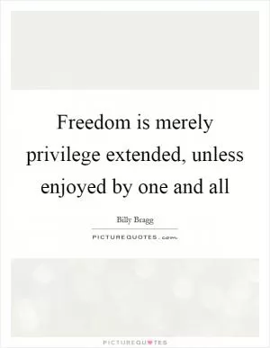 Freedom is merely privilege extended, unless enjoyed by one and all Picture Quote #1