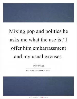 Mixing pop and politics he asks me what the use is / I offer him embarrassment and my usual excuses Picture Quote #1