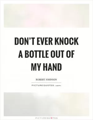 Don’t ever knock a bottle out of my hand Picture Quote #1