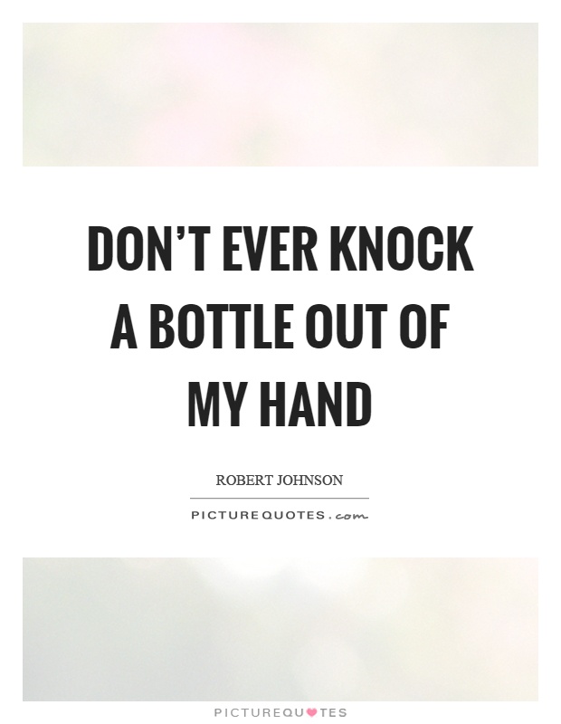 Don't ever knock a bottle out of my hand Picture Quote #1