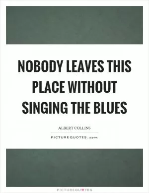 Nobody leaves this place without singing the blues Picture Quote #1